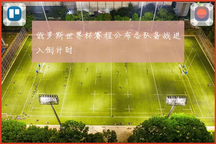 俄罗斯世界杯赛程公布各队备战进入倒计时