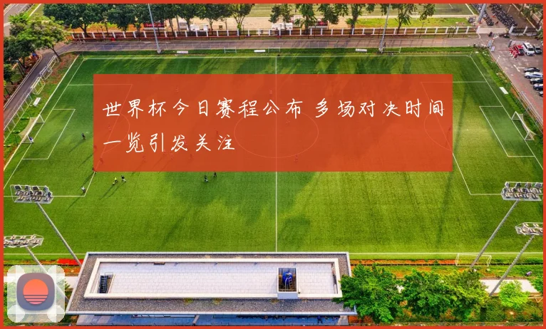 世界杯今日赛程公布 多场对决时间一览引发关注