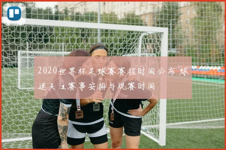 2020世界杯足球赛赛程时间公布 球迷关注赛事安排与观赛时间