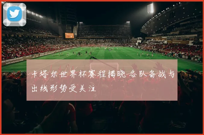 卡塔尔世界杯赛程揭晓 各队备战与出线形势受关注