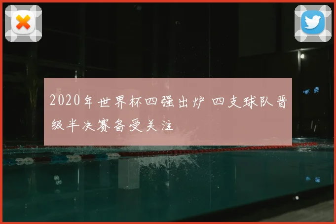 2020年世界杯四强出炉 四支球队晋级半决赛备受关注