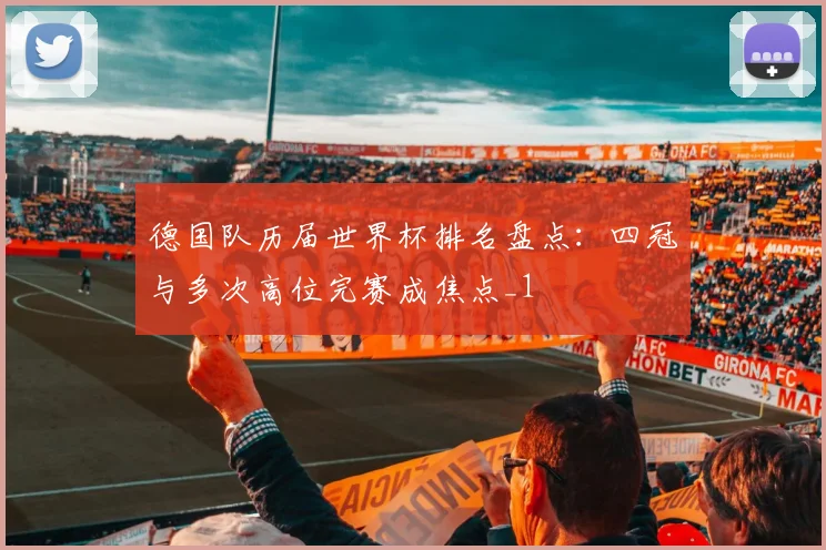 德国队历届世界杯排名盘点:四冠与多次高位完赛成焦点_1
