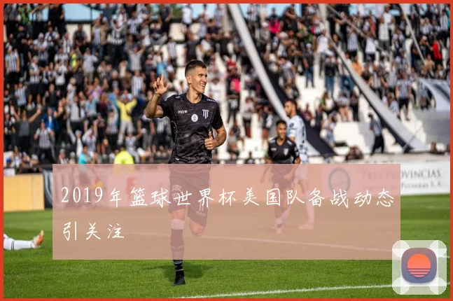 2019年篮球世界杯美国队备战动态引关注