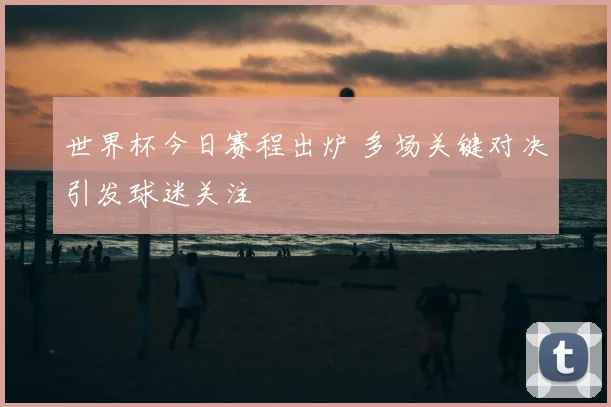 世界杯今日赛程出炉 多场关键对决引发球迷关注