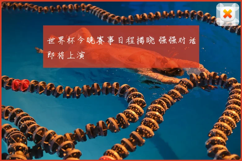 世界杯今晚赛事日程揭晓 强强对话即将上演