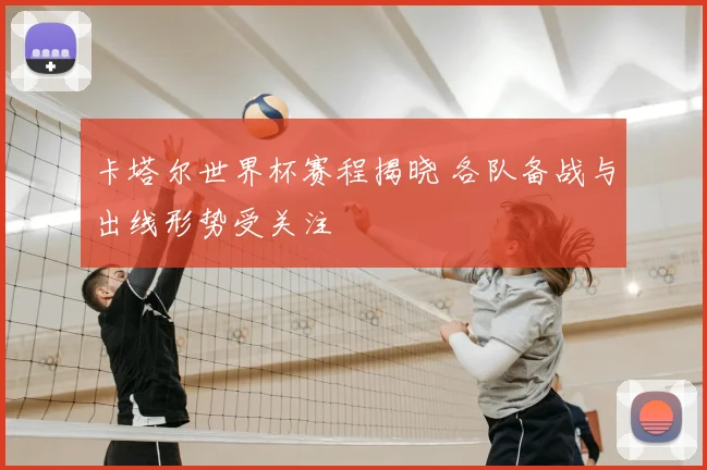卡塔尔世界杯赛程揭晓 各队备战与出线形势受关注