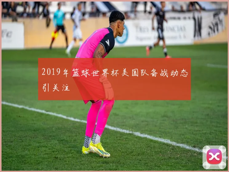 2019年篮球世界杯美国队备战动态引关注