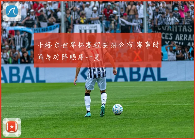 卡塔尔世界杯赛程安排公布 赛事时间与对阵顺序一览