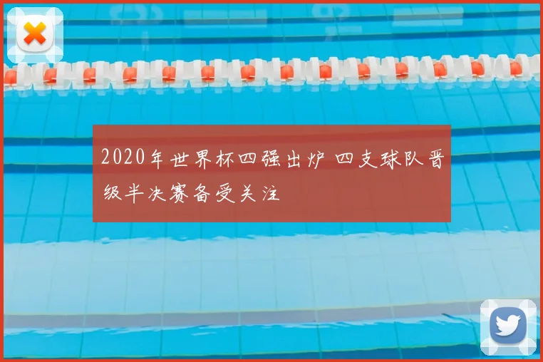 2020年世界杯四强出炉 四支球队晋级半决赛备受关注