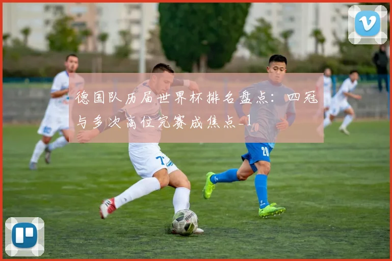 德国队历届世界杯排名盘点:四冠与多次高位完赛成焦点_1