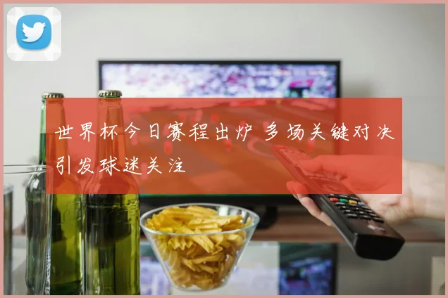 世界杯今日赛程出炉 多场关键对决引发球迷关注